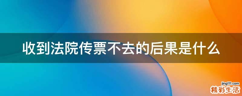 收到法院传票不去的后果是什么