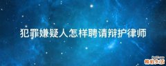 犯罪嫌疑人怎样聘请辩护律师