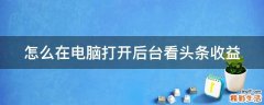 怎么在电脑打开后台看头条收益