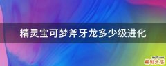 精灵宝可梦斧牙龙多少级进化