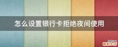 怎么设置银行卡拒绝夜间使用