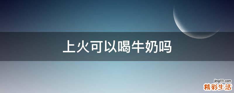 上火可以喝牛奶吗