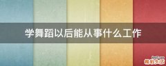 学舞蹈以后能从事什么工作