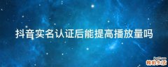 抖音实名认证后能提高播放量吗