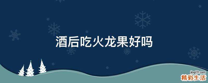 酒后吃火龙果好吗