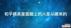 和平精英里面脚上的火是从哪来的