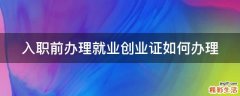 入职前办理就业创业证如何办理