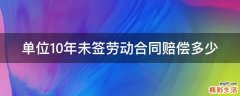 单位10年未签劳动合同赔偿多少