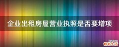 企业出租房屋营业执照是否要增项