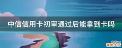 中信信用卡初审通过后能拿到卡吗