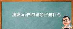 浦发are白申请条件是什么