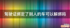 驾驶证绑定了别人的车可以解绑吗