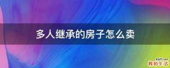 多人继承的房子怎么卖