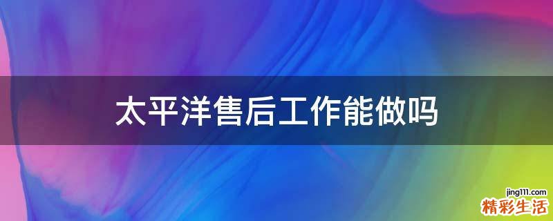 太平洋售后工作能做吗
