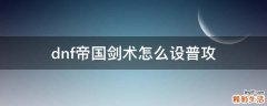 dnf帝国剑术怎么设普攻