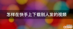 怎样在快手上下载别人发的视频