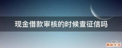 现金借款审核的时候查征信吗