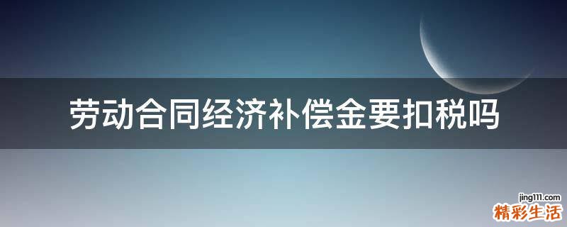 劳动合同经济补偿金要扣税吗