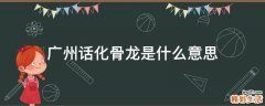 广州话化骨龙是什么意思