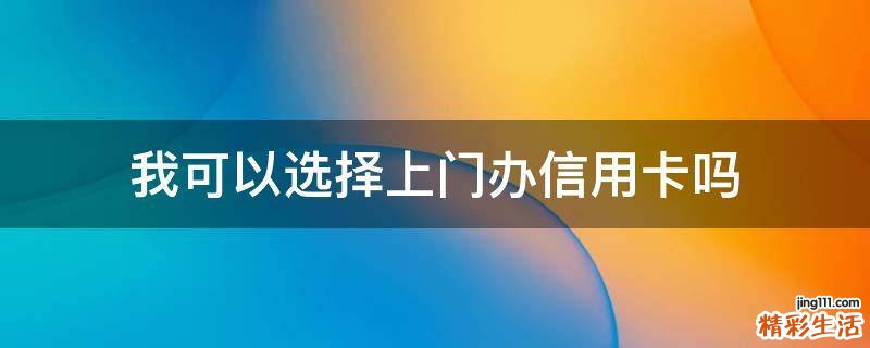 我可以选择上门办信用卡吗