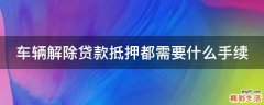 车辆解除贷款抵押都需要什么手续