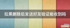 拉黑删除后发送好友验证能收到吗
