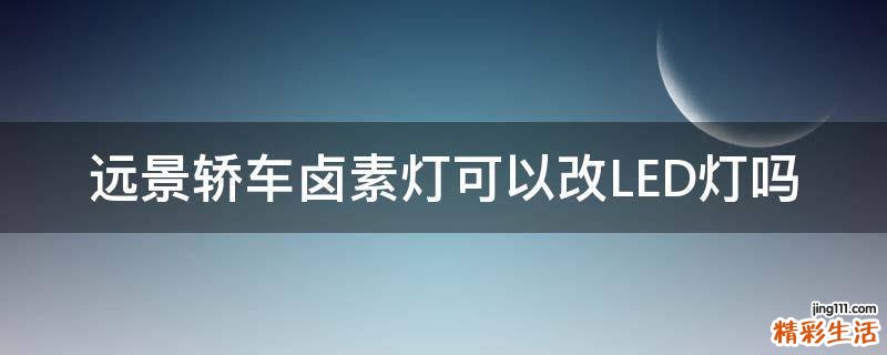远景轿车卤素灯可以改LED灯吗