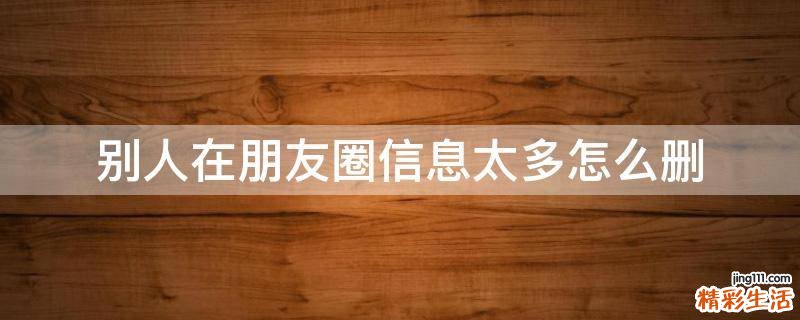 别人在朋友圈信息太多怎么删