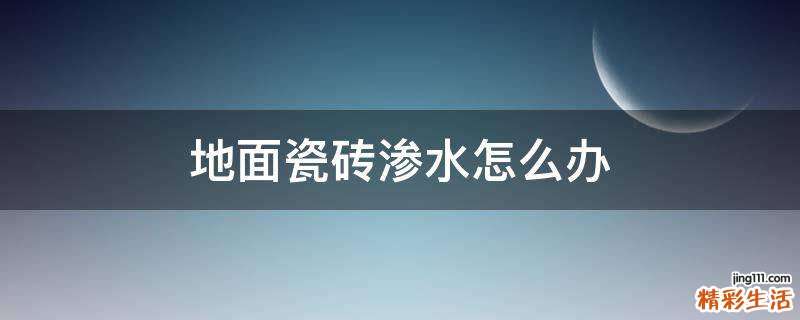 地面瓷砖渗水怎么办