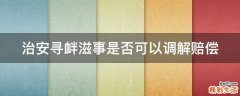 治安寻衅滋事是否可以调解赔偿