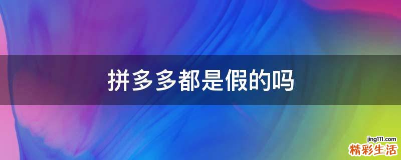 拼多多都是假的吗