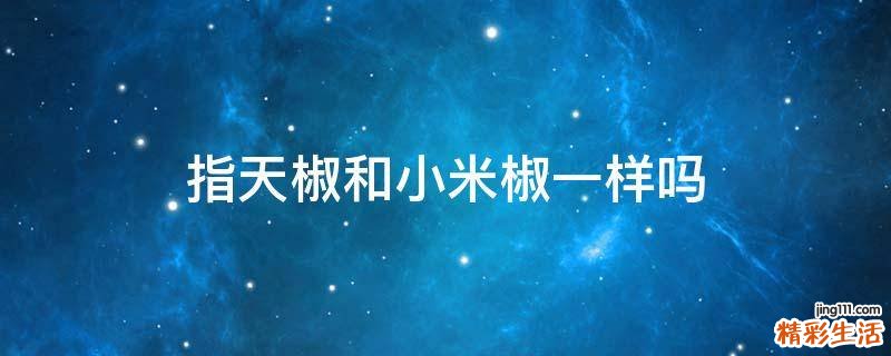 指天椒和小米椒一样吗