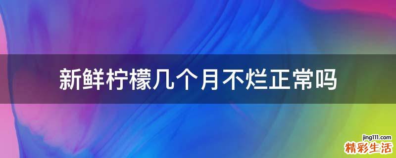 新鲜柠檬几个月不烂正常吗