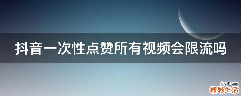 抖音一次性点赞所有视频会限流吗