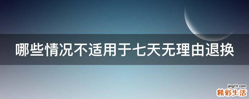 哪些情况不适用于七天无理由退换