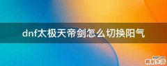 dnf太极天帝剑怎么切换阳气