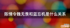 陈情令魏无羡和蓝忘机是什么关系
