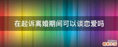 在起訴離婚期間可以談戀愛(ài)嗎
