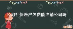 公司社保账户欠费能注销公司吗