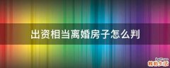 出資相當(dāng)離婚房子怎么判
