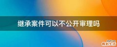 继承案件可以不公开审理吗