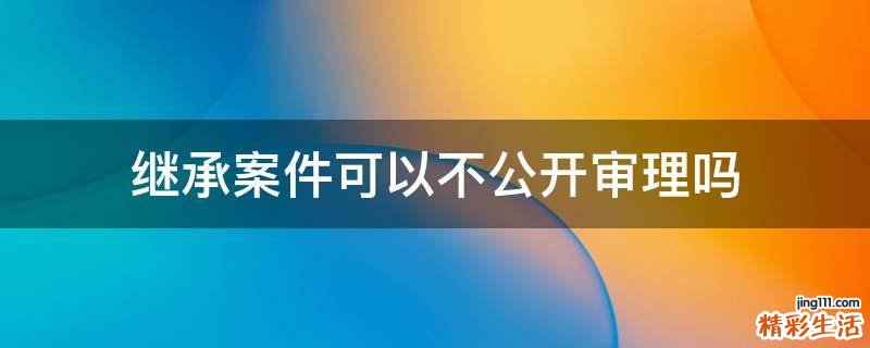继承案件可以不公开审理吗