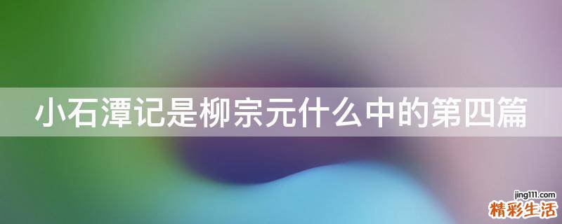 小石潭记是柳宗元什么中的第四篇
