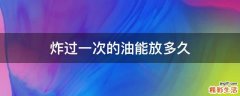 炸过一次的油能放多久