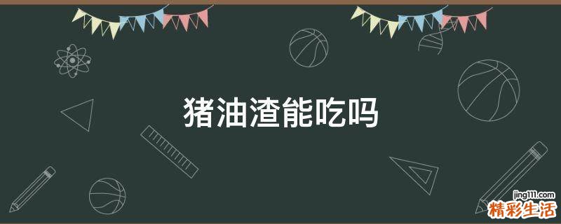 猪油渣能吃吗