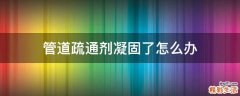 管道疏通剂凝固了怎么办