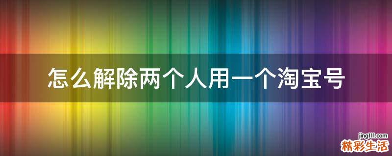 怎么解除两个人用一个淘宝号