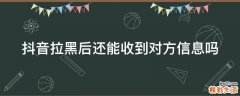 抖音拉黑后還能收到對方信息嗎