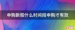申购新股什么时间段申购才有效