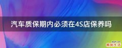 汽车质保期内必须在4S店保养吗
